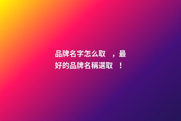 品牌名字怎么取，最好的品牌名稱選??！
